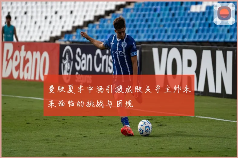曼联夏季中场引援成败关乎主帅未来面临的挑战与困境