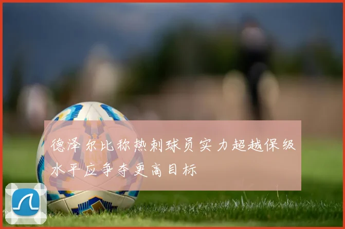 德泽尔比称热刺球员实力超越保级水平应争夺更高目标