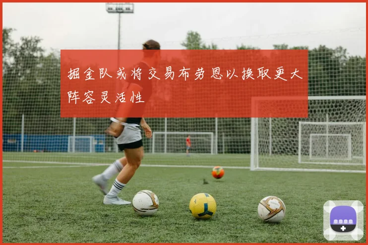 掘金队或将交易布劳恩以换取更大阵容灵活性