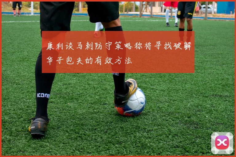康利谈马刺防守策略称将寻找破解华子包夹的有效方法