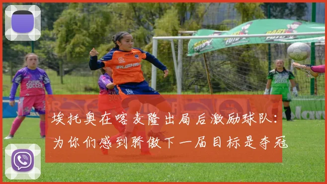 埃托奥在喀麦隆出局后激励球队：为你们感到骄傲下一届目标是夺冠