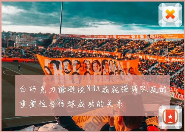 白巧克力谦逊谈NBA成就强调队友的重要性与传球成功的关系