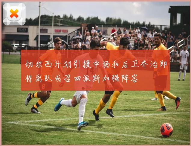 切尔西计划引援中场和后卫乔治即将离队或召回派斯加强阵容