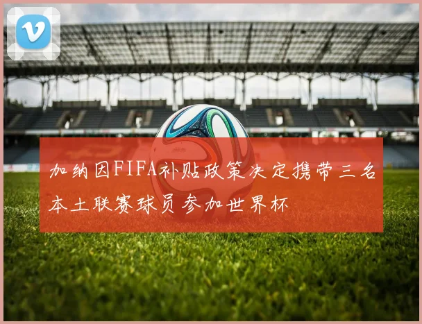 加纳因FIFA补贴政策决定携带三名本土联赛球员参加世界杯
