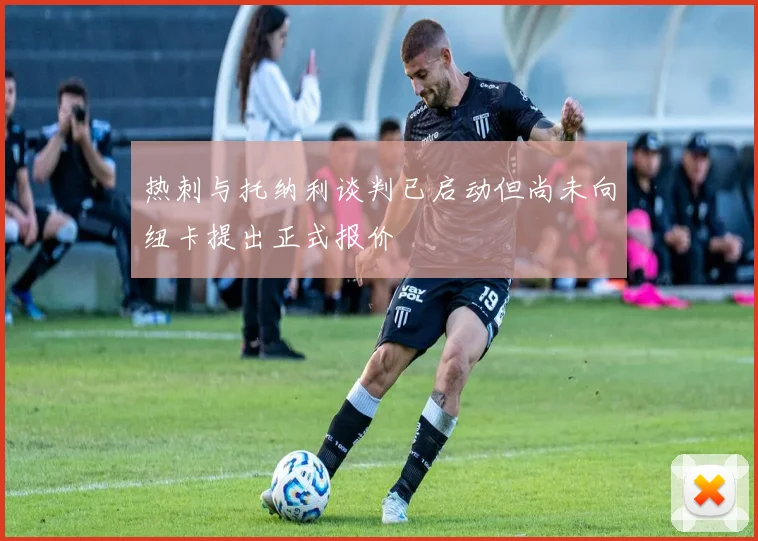 热刺与托纳利谈判已启动但尚未向纽卡提出正式报价