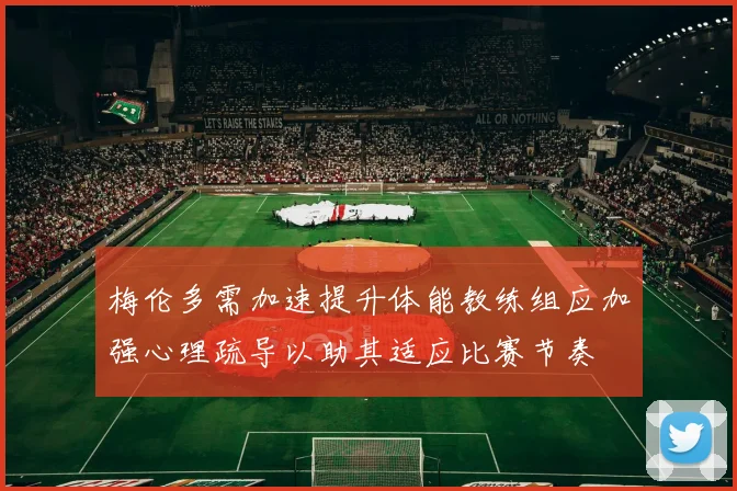 梅伦多需加速提升体能教练组应加强心理疏导以助其适应比赛节奏