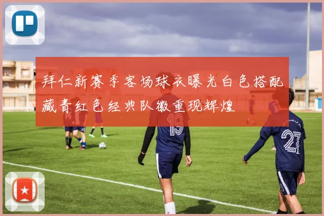 拜仁新赛季客场球衣曝光白色搭配藏青红色经典队徽重现辉煌