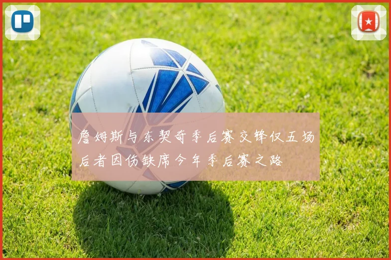 詹姆斯与东契奇季后赛交锋仅五场后者因伤缺席今年季后赛之路