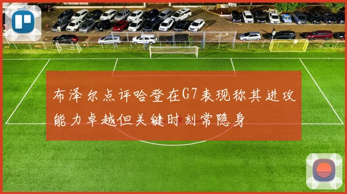 布泽尔点评哈登在G7表现称其进攻能力卓越但关键时刻常隐身