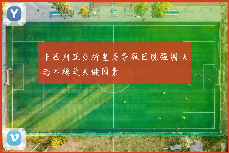 卡西利亚分析皇马争冠困境强调状态不稳是关键因素