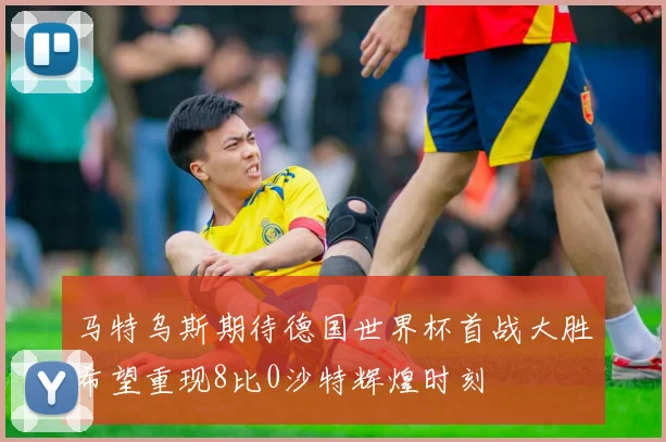 马特乌斯期待德国世界杯首战大胜希望重现8比0沙特辉煌时刻