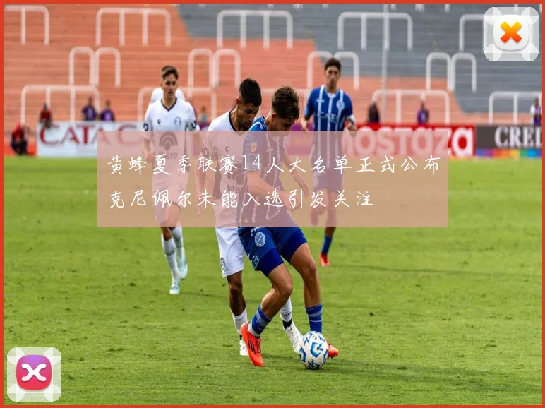 黄蜂夏季联赛14人大名单正式公布克尼佩尔未能入选引发关注