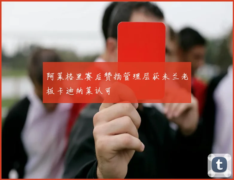 阿莱格里赛后赞扬管理层获米兰老板卡迪纳莱认可
